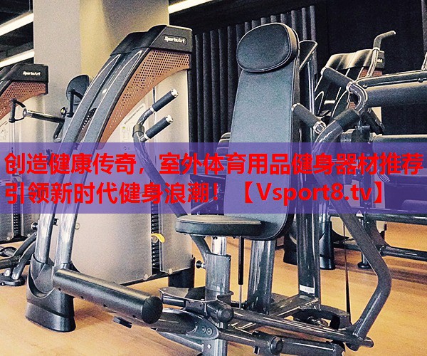 創(chuàng)造健康傳奇，室外體育用品健身器材推薦引領(lǐng)新時代健身浪潮！