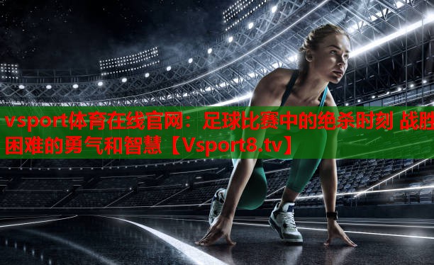 vsport體育在線官網(wǎng)：足球比賽中的絕殺時(shí)刻 戰(zhàn)勝困難的勇氣和智慧