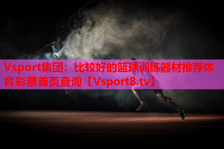 Vsport集團：比較好的籃球訓練器材推薦體育彩票首頁查詢