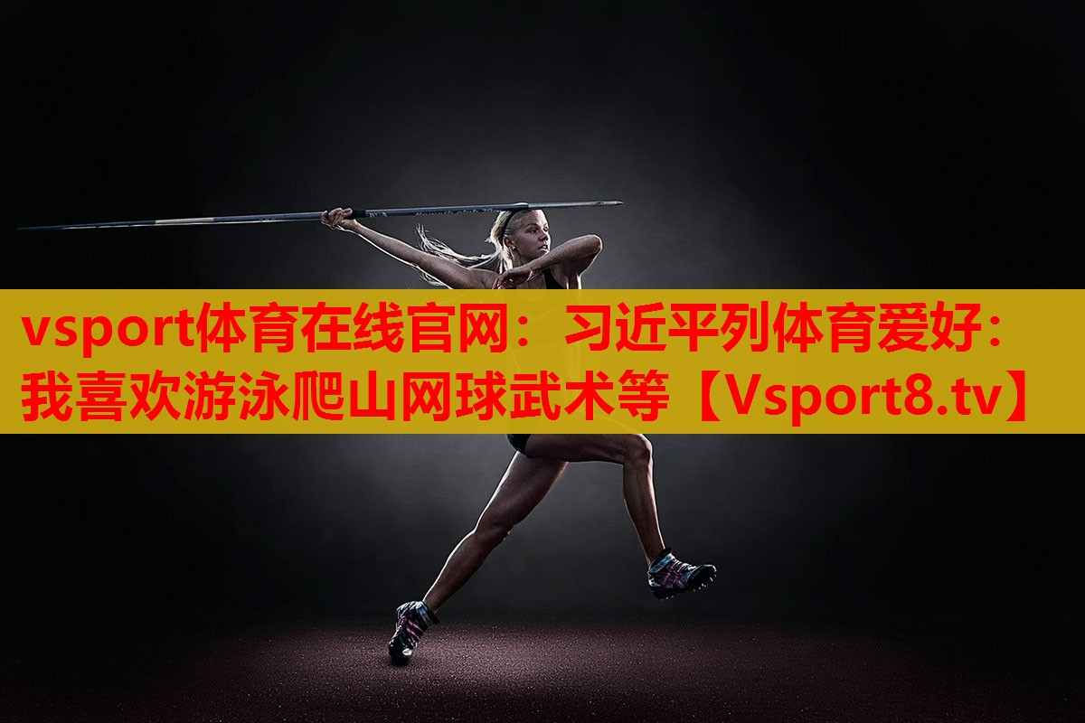 vsport體育在線(xiàn)官網(wǎng)：習(xí)近平列體育愛(ài)好：我喜歡游泳爬山網(wǎng)球武術(shù)等