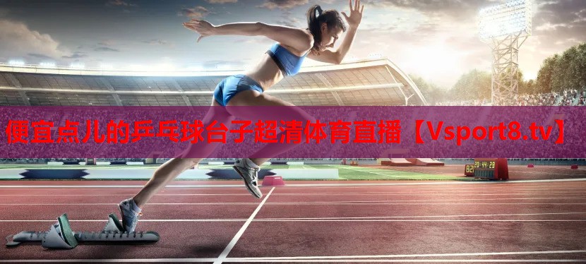 便宜點(diǎn)兒的乒乓球臺(tái)子超清體育直播