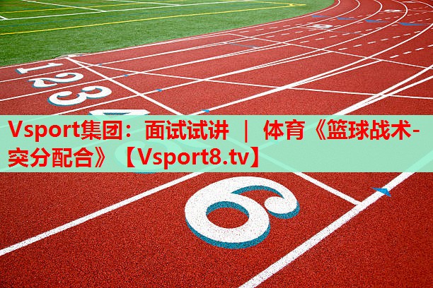 Vsport集團(tuán)：面試試講 ｜ 體育《籃球戰(zhàn)術(shù)-突分配合》
