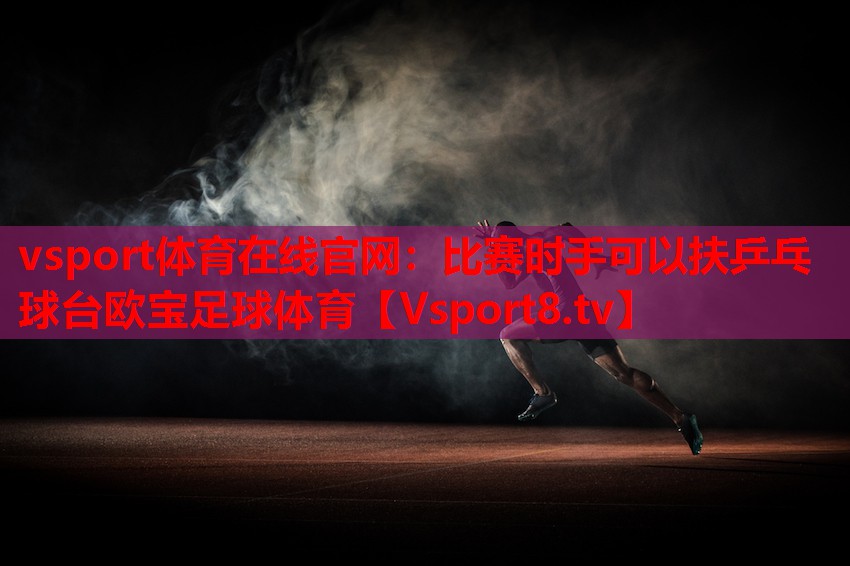 vsport體育在線官網(wǎng)：比賽時(shí)手可以扶乒乓球臺(tái)歐寶足球體育