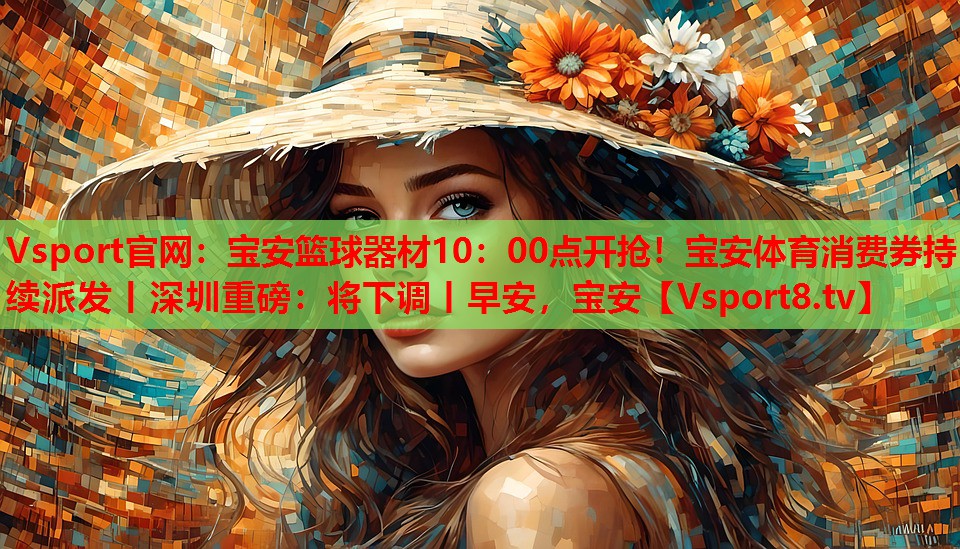 Vsport官網(wǎng)：寶安籃球器材10：00點(diǎn)開搶！寶安體育消費(fèi)券持續(xù)派發(fā)丨深圳重磅：將下調(diào)丨早安，寶安