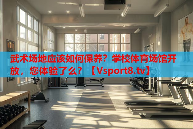 武術(shù)場地應(yīng)該如何保養(yǎng)？學(xué)校體育場館開放，您體驗了么？