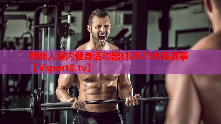殘疾人室內(nèi)健身活動器材2023體育賽事