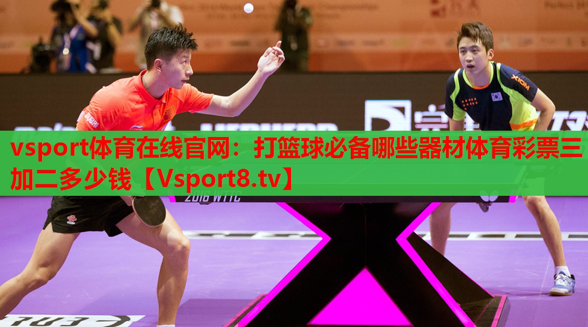 vsport體育在線官網(wǎng)：打籃球必備哪些器材體育彩票三加二多少錢