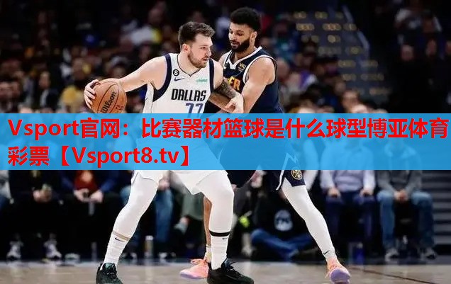 Vsport官網(wǎng)：比賽器材籃球是什么球型博亞體育彩票
