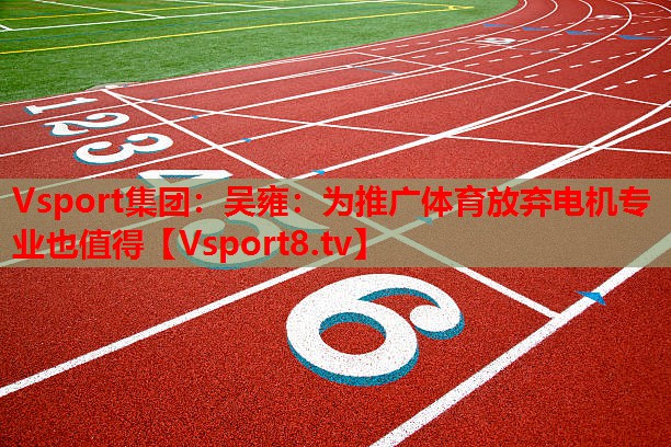 Vsport集團(tuán)：吳雍：為推廣體育放棄電機(jī)專業(yè)也值得