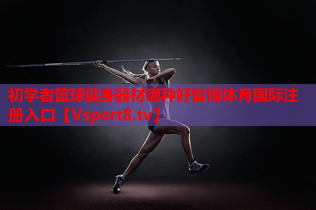 初學(xué)者籃球健身器材哪種好智博體育國(guó)際注冊(cè)入口