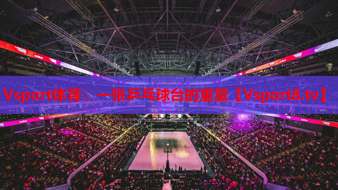 Vsport體育：一張乒乓球臺(tái)的重量