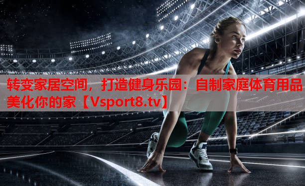 轉(zhuǎn)變家居空間，打造健身樂園：自制家庭體育用品美化你的家