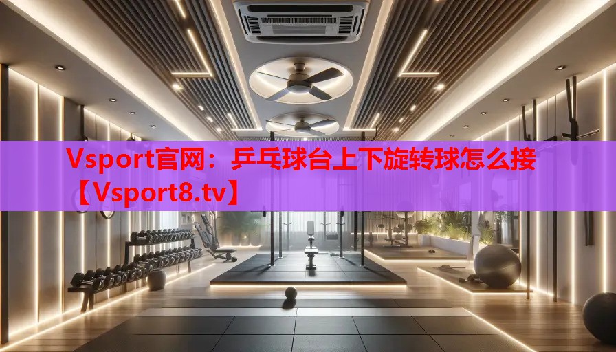 乒乓球臺上下旋轉(zhuǎn)球怎么接
