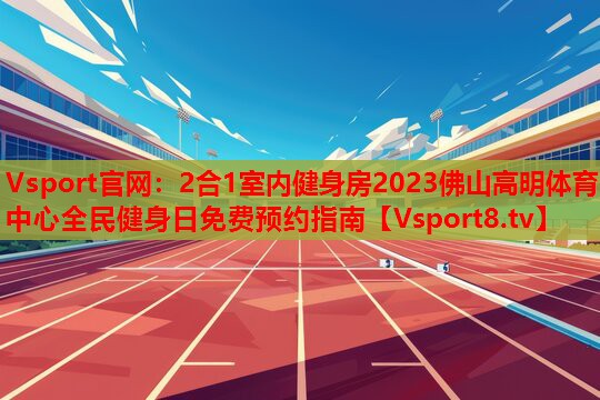 2合1室內(nèi)健身房2023佛山高明體育中心全民健身日免費(fèi)預(yù)約指南