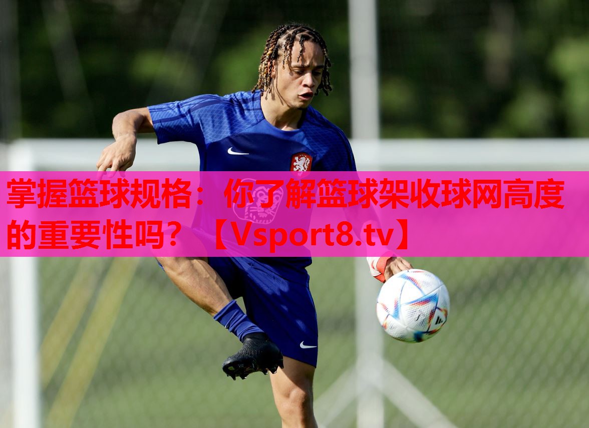 掌握籃球規(guī)格：你了解籃球架收球網(wǎng)高度的重要性嗎？