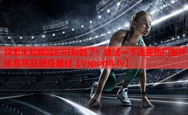 探索未知領(lǐng)域的時刻到了！嘗試一下這些熱門室外體育用品健身器材